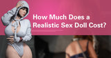 Realistic Sex Doll Pricing Explained: What Affects the Cost?