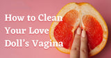 Expert Tips on How to Clean Sex Doll Vagina